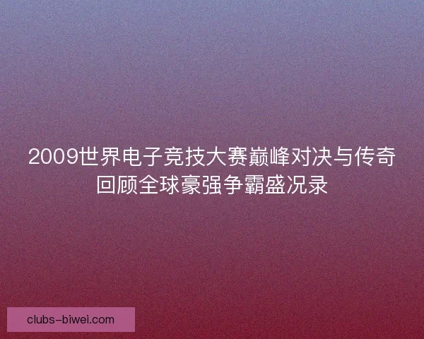 2009世界电子竞技大赛巅峰对决与传奇回顾全球豪强争霸盛况录