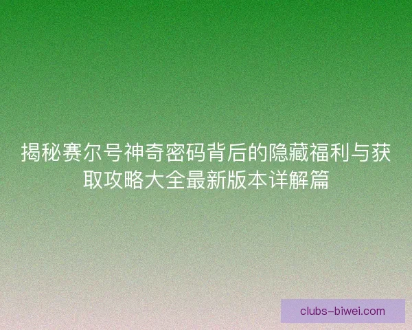 揭秘赛尔号神奇密码背后的隐藏福利与获取攻略大全最新版本详解篇